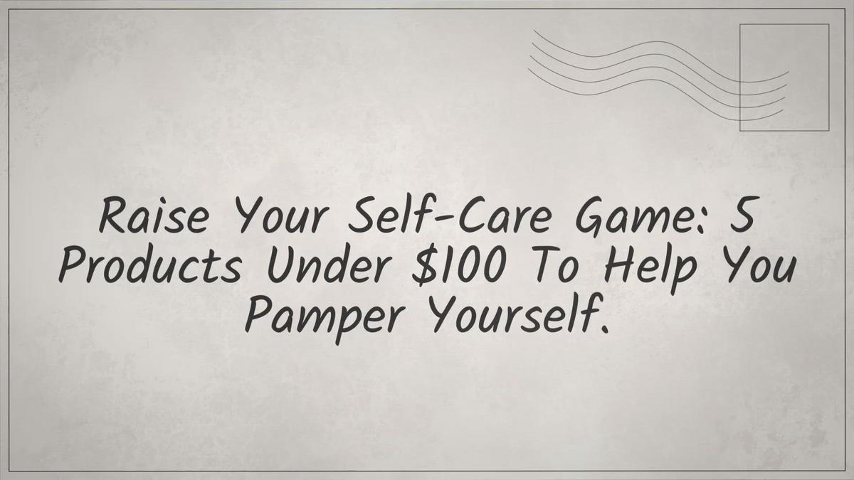 'Video thumbnail for Raise Your Self-Care Game: 5 Products Under $100 To Help You Pamper Yourself'